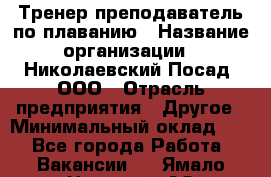 Тренер-преподаватель по плаванию › Название организации ­ Николаевский Посад, ООО › Отрасль предприятия ­ Другое › Минимальный оклад ­ 1 - Все города Работа » Вакансии   . Ямало-Ненецкий АО,Муравленко г.